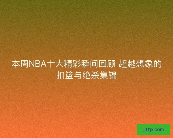 本周NBA十大精彩瞬间回顾 超越想象的扣篮与绝杀集锦