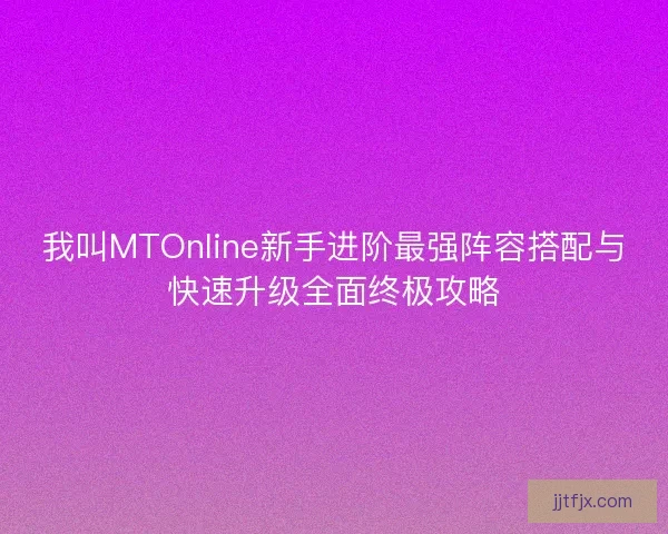 我叫MTOnline新手进阶最强阵容搭配与快速升级全面终极攻略
