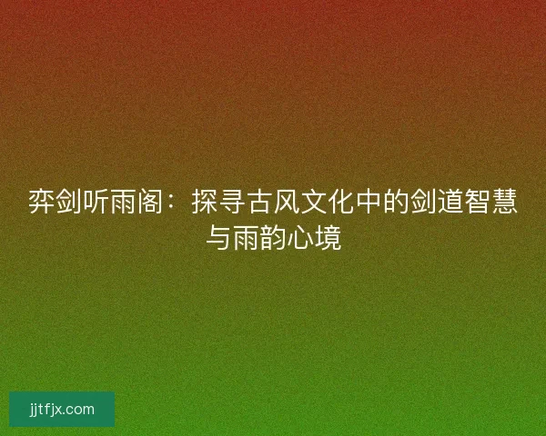 弈剑听雨阁：探寻古风文化中的剑道智慧与雨韵心境