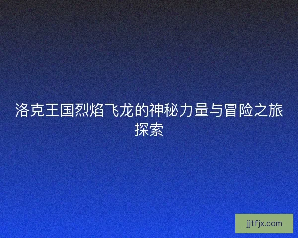 洛克王国烈焰飞龙的神秘力量与冒险之旅探索