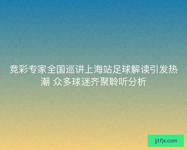 竞彩专家全国巡讲上海站足球解读引发热潮 众多球迷齐聚聆听分析
