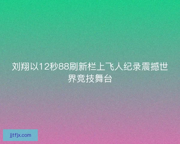 刘翔以12秒88刷新栏上飞人纪录震撼世界竞技舞台