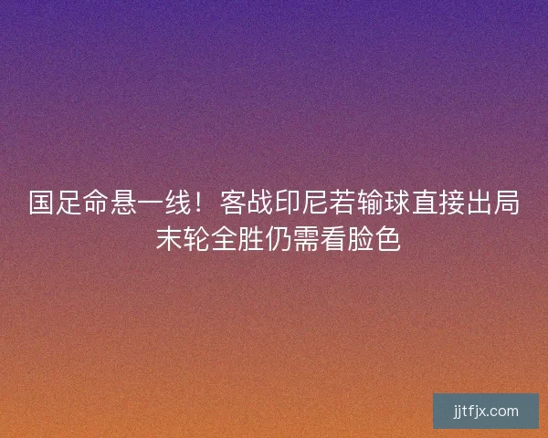 国足命悬一线！客战印尼若输球直接出局 末轮全胜仍需看脸色
