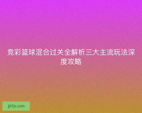 竞彩篮球混合过关全解析三大主流玩法深度攻略
