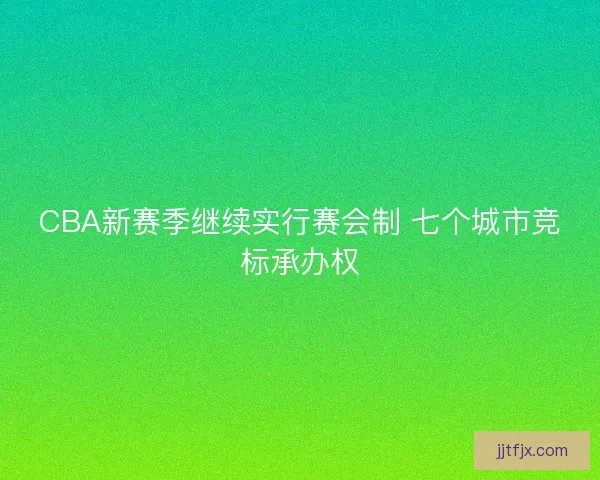 CBA新赛季继续实行赛会制 七个城市竞标承办权