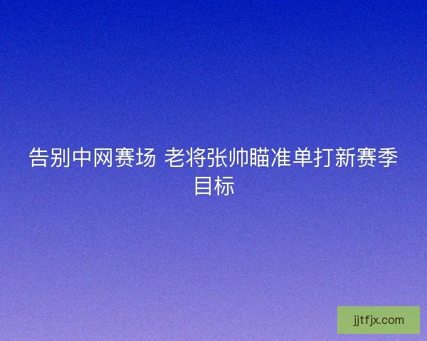 告别中网赛场 老将张帅瞄准单打新赛季目标