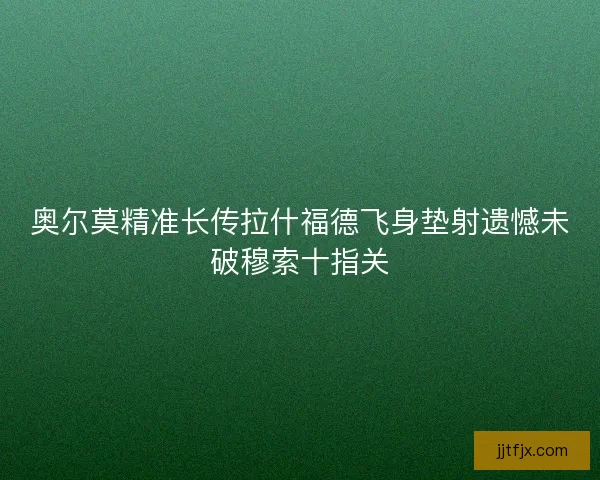 奥尔莫精准长传拉什福德飞身垫射遗憾未破穆索十指关