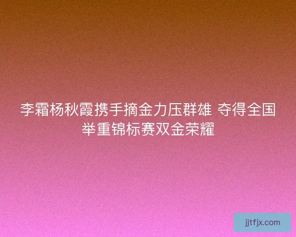 李霜杨秋霞携手摘金力压群雄 夺得全国举重锦标赛双金荣耀