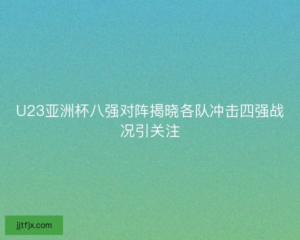 U23亚洲杯八强对阵揭晓各队冲击四强战况引关注