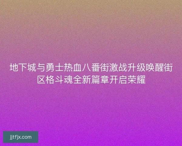 地下城与勇士热血八番街激战升级唤醒街区格斗魂全新篇章开启荣耀